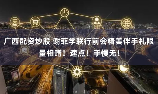 广西配资炒股 谢菲学联行前会精美伴手礼限量相赠！速点！手慢无！