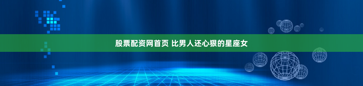股票配资网首页 比男人还心狠的星座女
