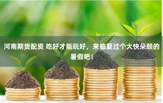 河南期货配资 吃好才能玩好，来临夏过个大快朵颐的暑假吧！