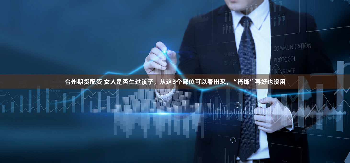 台州期货配资 女人是否生过孩子，从这3个部位可以看出来，“掩饰”再好也没用