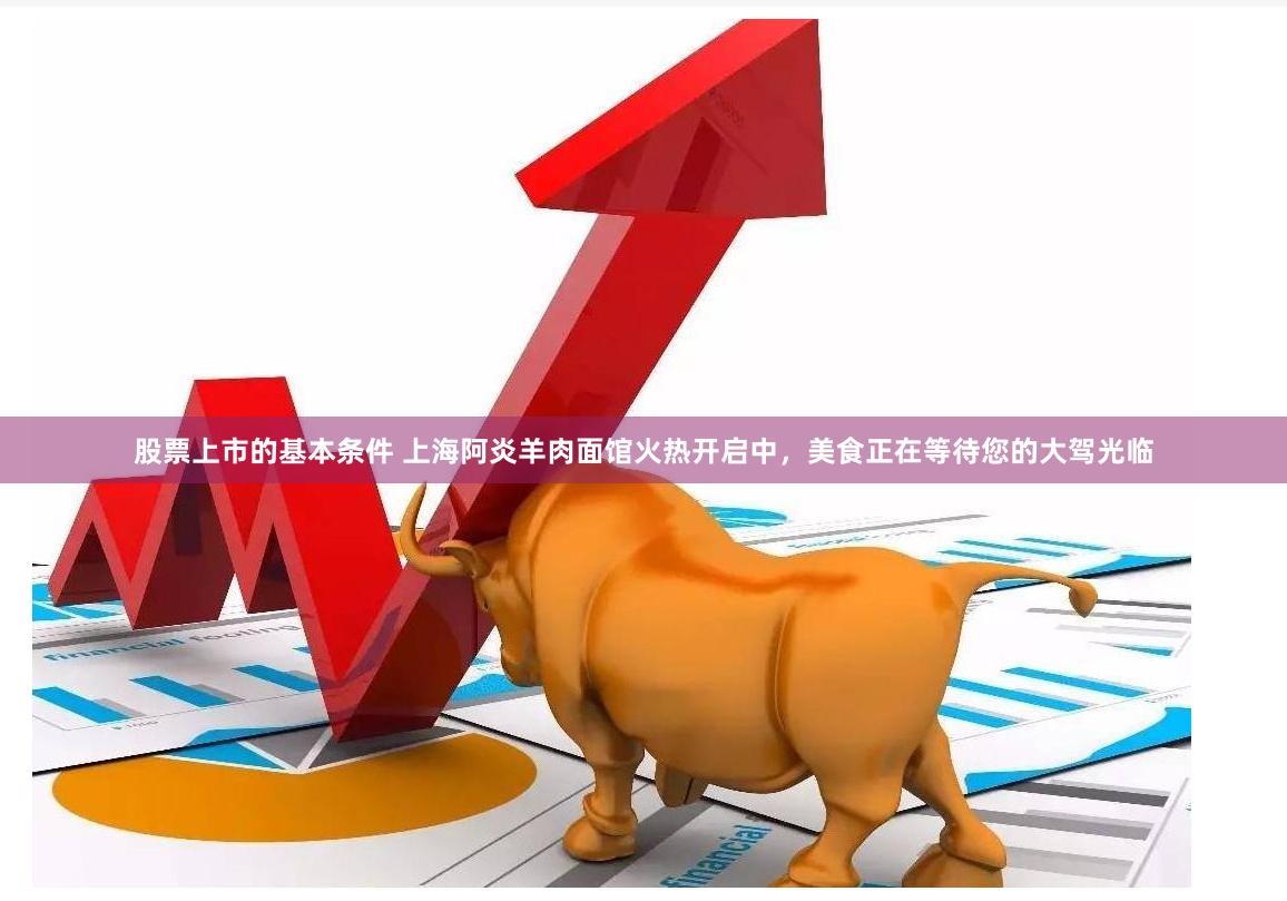 股票上市的基本条件 上海阿炎羊肉面馆火热开启中，美食正在等待您的大驾光临
