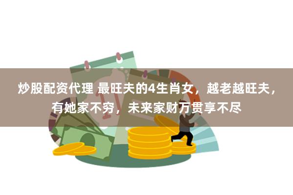 炒股配资代理 最旺夫的4生肖女，越老越旺夫，有她家不穷，未来家财万贯享不尽