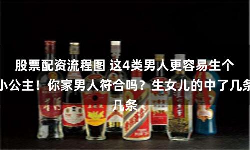 股票配资流程图 这4类男人更容易生个小公主！你家男人符合吗？生女儿的中了几条
