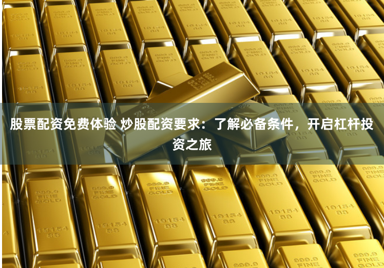 股票配资免费体验 炒股配资要求：了解必备条件，开启杠杆投资之旅