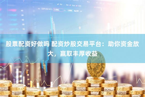 股票配资好做吗 配资炒股交易平台：助你资金放大，赢取丰厚收益