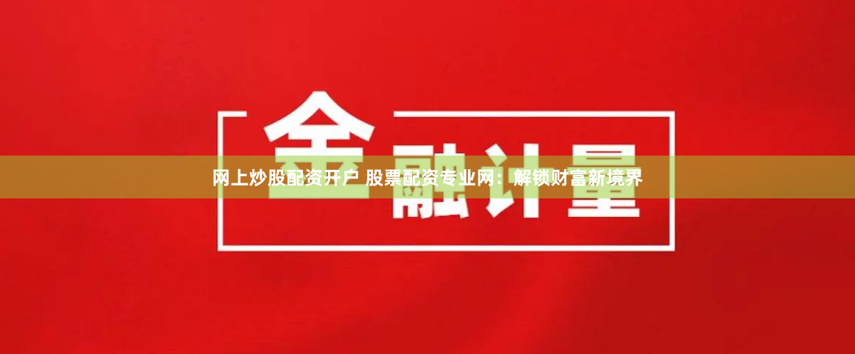 网上炒股配资开户 股票配资专业网：解锁财富新境界