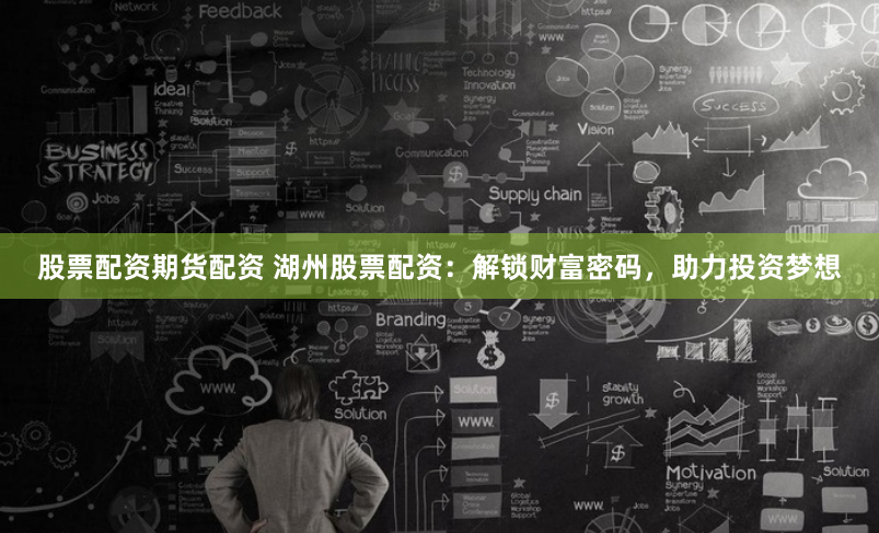 股票配资期货配资 湖州股票配资：解锁财富密码，助力投资梦想
