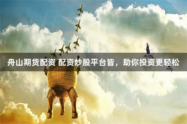 舟山期货配资 配资炒股平台皆，助你投资更轻松