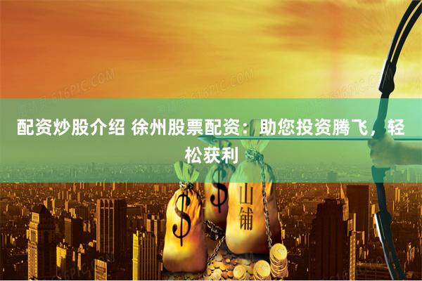 配资炒股介绍 徐州股票配资：助您投资腾飞，轻松获利