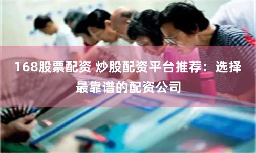 168股票配资 炒股配资平台推荐：选择最靠谱的配资公司