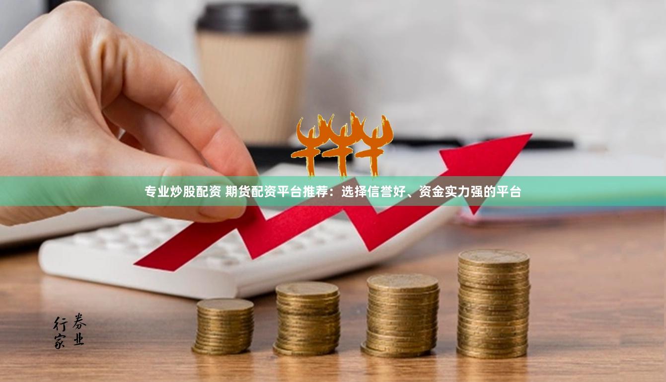 专业炒股配资 期货配资平台推荐：选择信誉好、资金实力强的平台