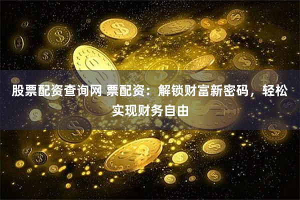 股票配资查询网 票配资：解锁财富新密码，轻松实现财务自由