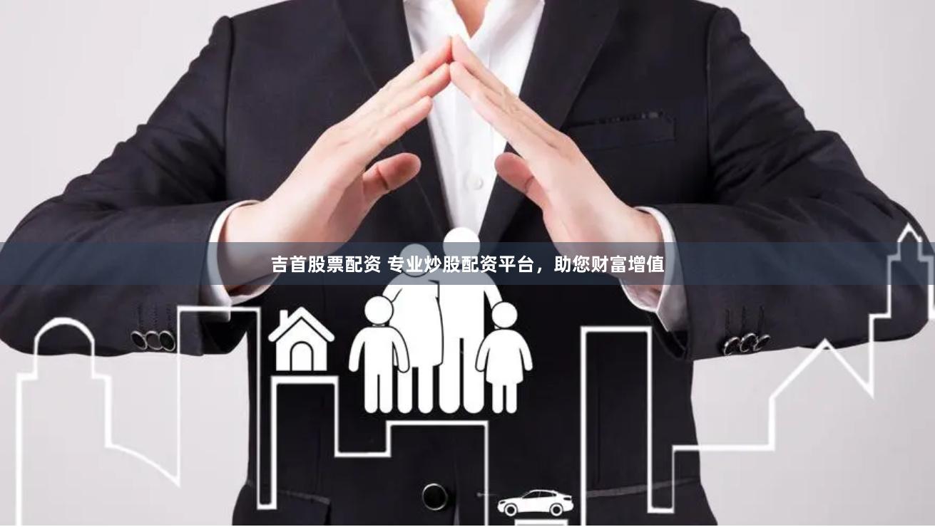 吉首股票配资 专业炒股配资平台，助您财富增值