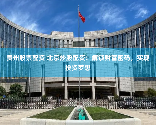 贵州股票配资 北京炒股配资：解锁财富密码，实现投资梦想