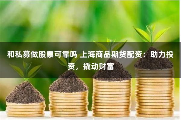 和私募做股票可靠吗 上海商品期货配资：助力投资，撬动财富