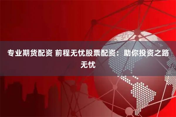 专业期货配资 前程无忧股票配资：助你投资之路无忧