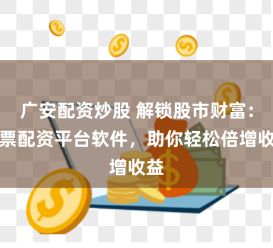 广安配资炒股 解锁股市财富：股票配资平台软件，助你轻松倍增收益