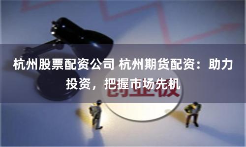 杭州股票配资公司 杭州期货配资：助力投资，把握市场先机