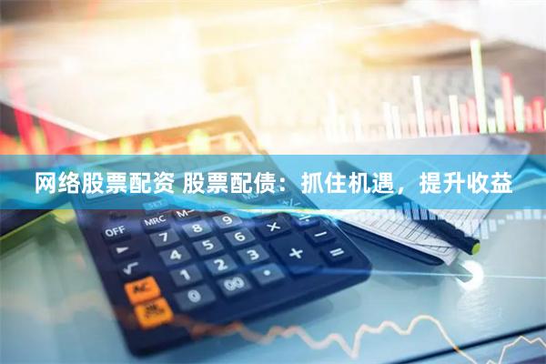 网络股票配资 股票配债：抓住机遇，提升收益