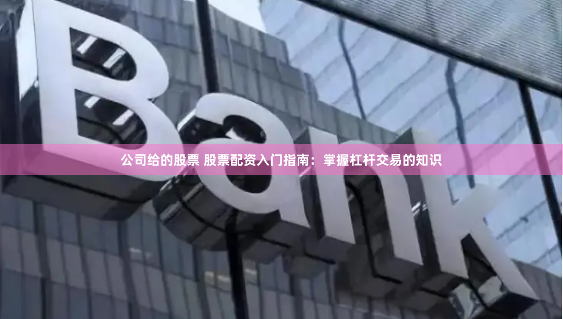 公司给的股票 股票配资入门指南：掌握杠杆交易的知识