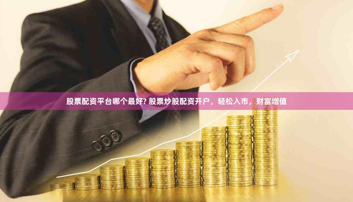 股票配资平台哪个最好? 股票炒股配资开户，轻松入市，财富增值