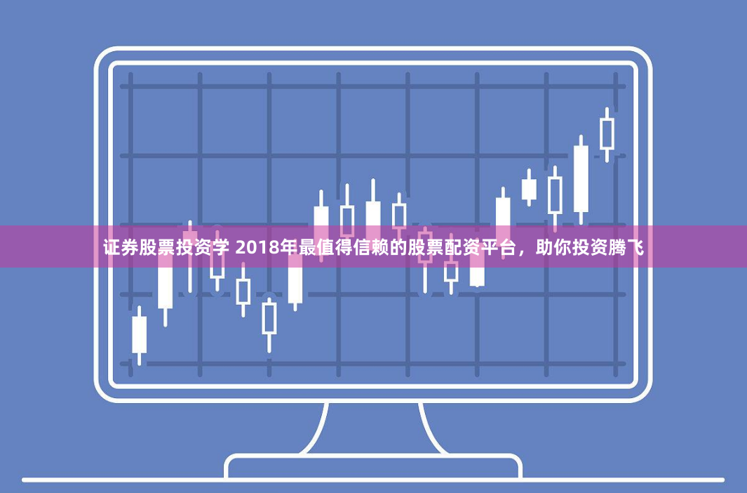 证券股票投资学 2018年最值得信赖的股票配资平台，助你投资腾飞