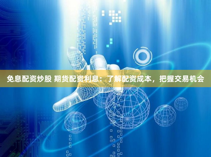 免息配资炒股 期货配资利息：了解配资成本，把握交易机会