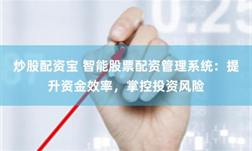 炒股配资宝 智能股票配资管理系统：提升资金效率，掌控投资风险