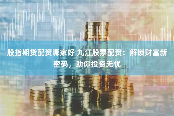 股指期货配资哪家好 九江股票配资：解锁财富新密码，助你投资无忧
