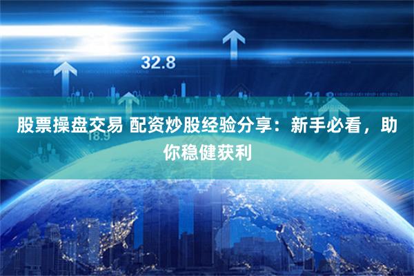 股票操盘交易 配资炒股经验分享：新手必看，助你稳健获利