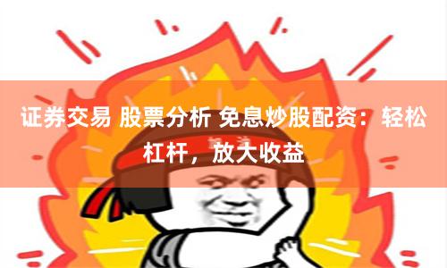 证券交易 股票分析 免息炒股配资：轻松杠杆，放大收益