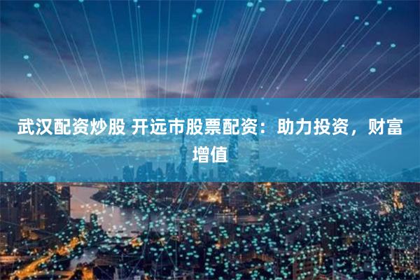 武汉配资炒股 开远市股票配资：助力投资，财富增值