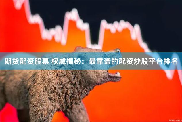 期货配资股票 权威揭秘：最靠谱的配资炒股平台排名