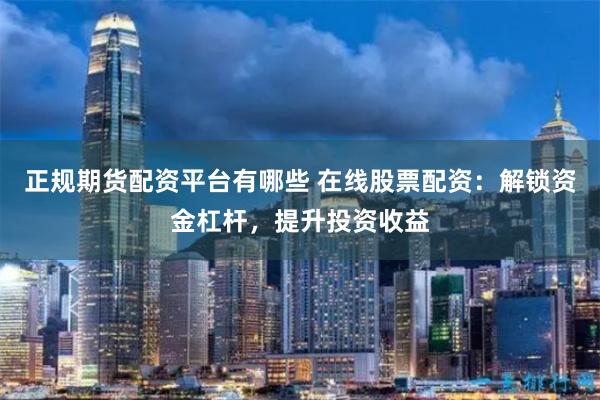 正规期货配资平台有哪些 在线股票配资：解锁资金杠杆，提升投资收益