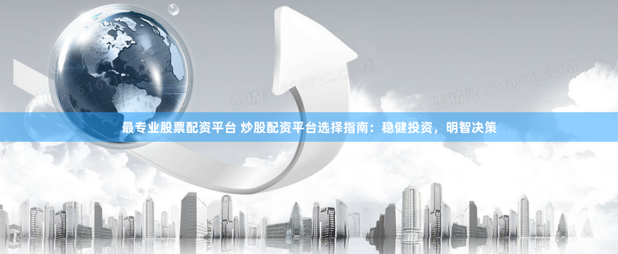 最专业股票配资平台 炒股配资平台选择指南：稳健投资，明智决策