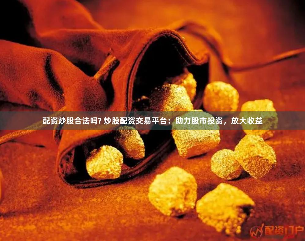 配资炒股合法吗? 炒股配资交易平台：助力股市投资，放大收益
