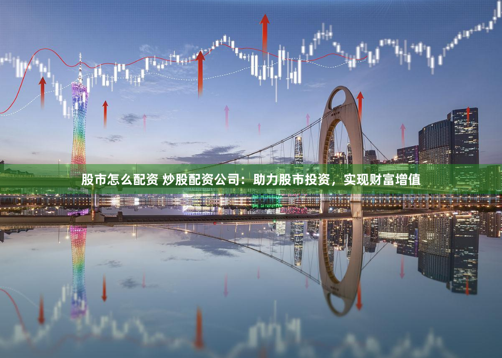 股市怎么配资 炒股配资公司：助力股市投资，实现财富增值