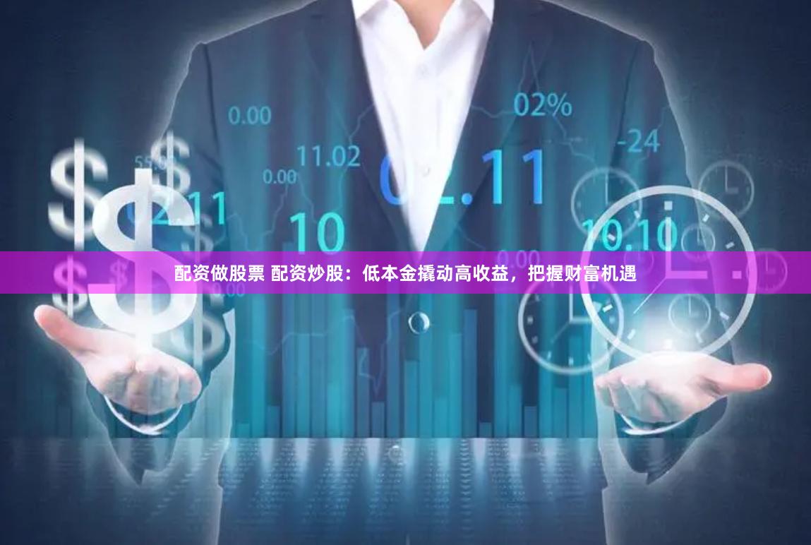 配资做股票 配资炒股：低本金撬动高收益，把握财富机遇