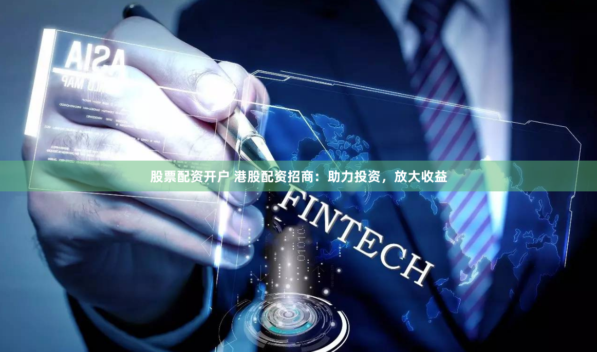 股票配资开户 港股配资招商：助力投资，放大收益