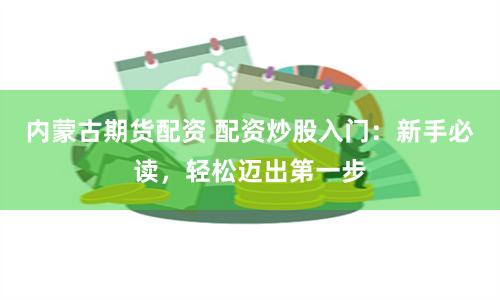 内蒙古期货配资 配资炒股入门：新手必读，轻松迈出第一步