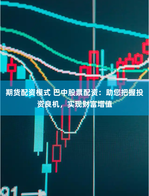 期货配资模式 巴中股票配资：助您把握投资良机，实现财富增值
