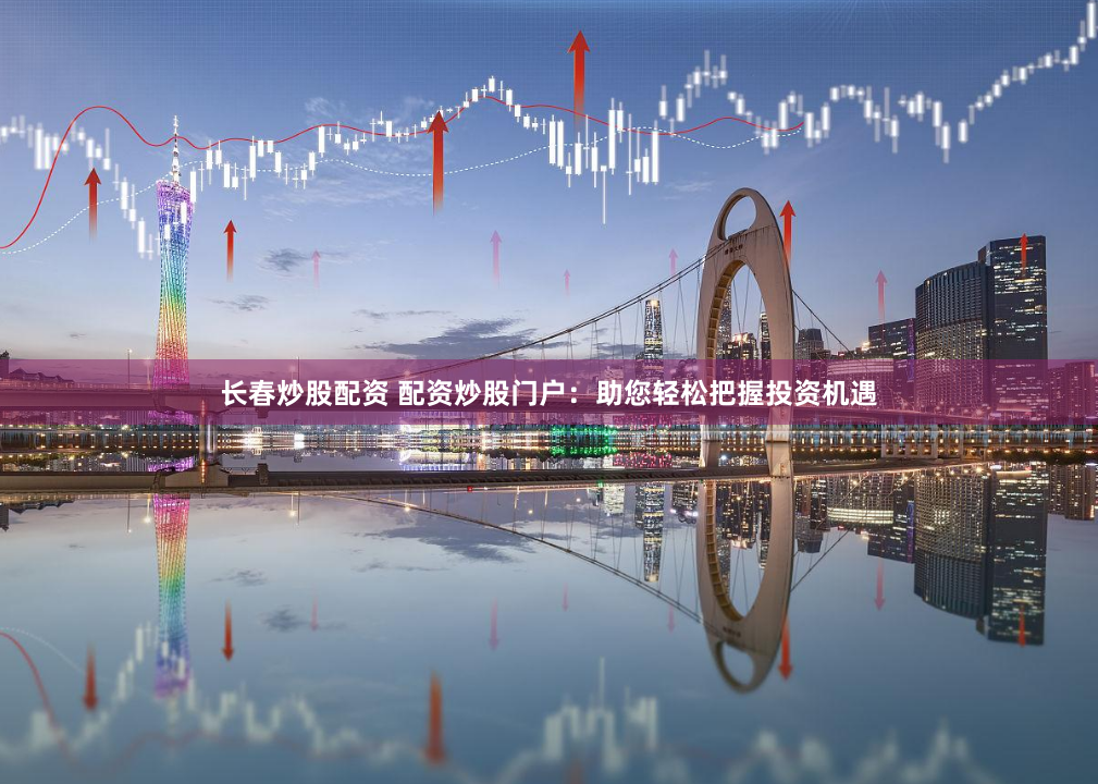 长春炒股配资 配资炒股门户：助您轻松把握投资机遇