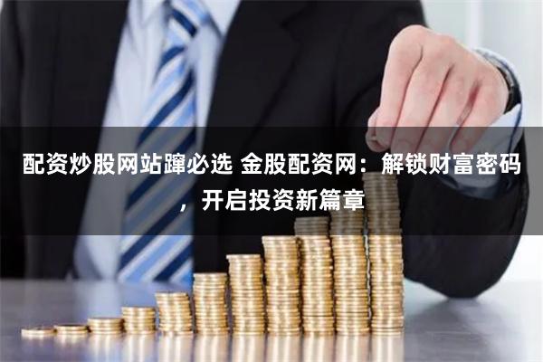 配资炒股网站蹿必选 金股配资网:解锁财富密码,开启投资新篇章