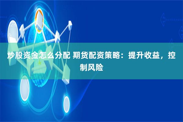 炒股资金怎么分配 期货配资策略:提升收益,控制风险
