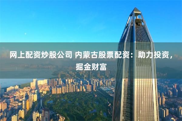 网上配资炒股公司 内蒙古股票配资:助力投资,掘金财富