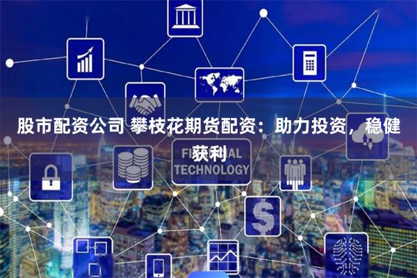 股市配资公司 攀枝花期货配资:助力投资,稳健获利