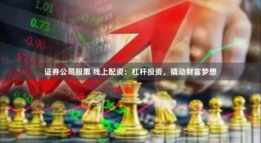 证券公司股票 线上配资:杠杆投资,撬动财富梦想
