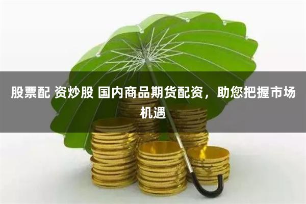 股票配 资炒股 国内商品期货配资，助您把握市场机遇