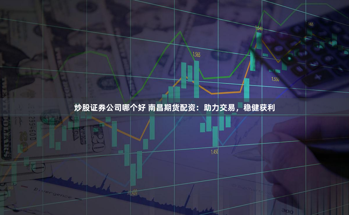 炒股证券公司哪个好 南昌期货配资:助力交易,稳健获利