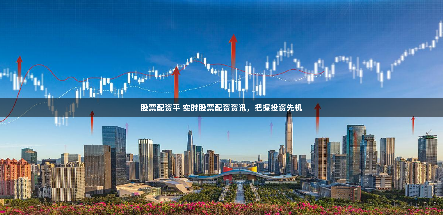 股票配资平 实时股票配资资讯,把握投资先机
